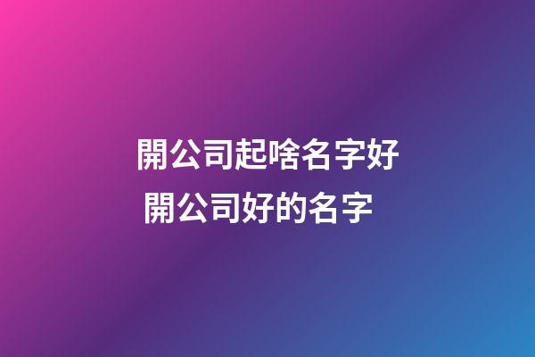 開公司起啥名字好 開公司好的名字-第1張-公司起名-玄機派